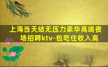 上海当天结无压力豪华高端夜场招聘ktv-包吃住收入高