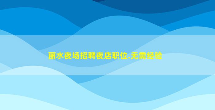 丽水夜场招聘夜店职位.无需经验