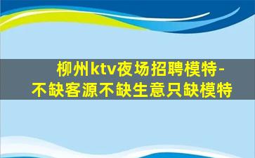 柳州ktv夜场招聘模特-不缺客源不缺生意只缺模特