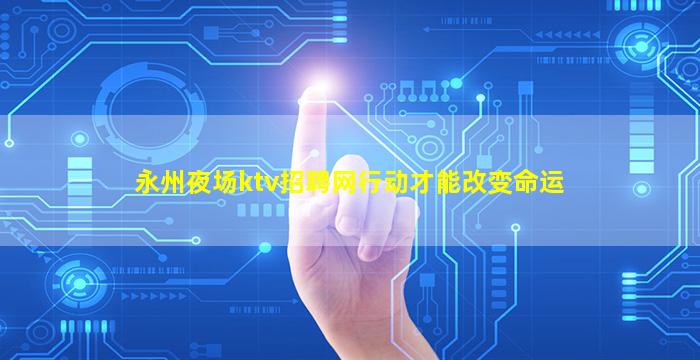 永州夜场ktv招聘网行动才能改变命运