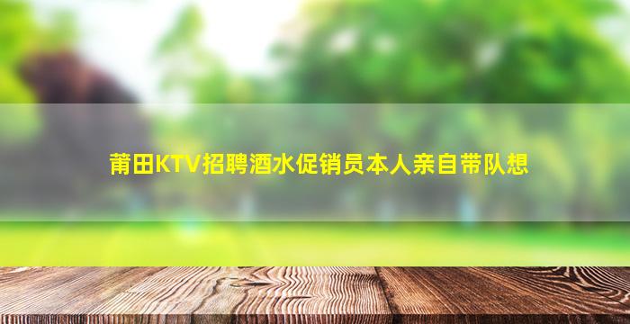 莆田KTV招聘酒水促销员本人亲自带队想